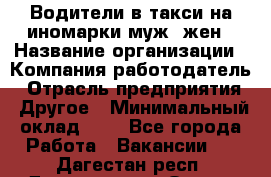 Водители в такси на иномарки муж./жен › Название организации ­ Компания-работодатель › Отрасль предприятия ­ Другое › Минимальный оклад ­ 1 - Все города Работа » Вакансии   . Дагестан респ.,Дагестанские Огни г.